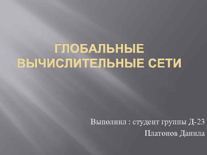 ГЛОБАЛЬНЫЕ ВЫЧИСЛИТЕЛЬНЫЕ СЕТИ Выполнил : студент группы Д-23 Платонов Данила 