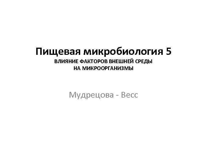 Пищевая микробиология 5 ВЛИЯНИЕ ФАКТОРОВ ВНЕШНЕЙ СРЕДЫ НА МИКРООРГАНИЗМЫ Мудрецова - Весс 