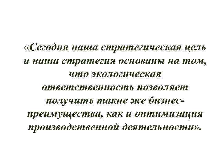  «Сегодня наша стратегическая цель и наша стратегия основаны на том, что экологическая ответственность