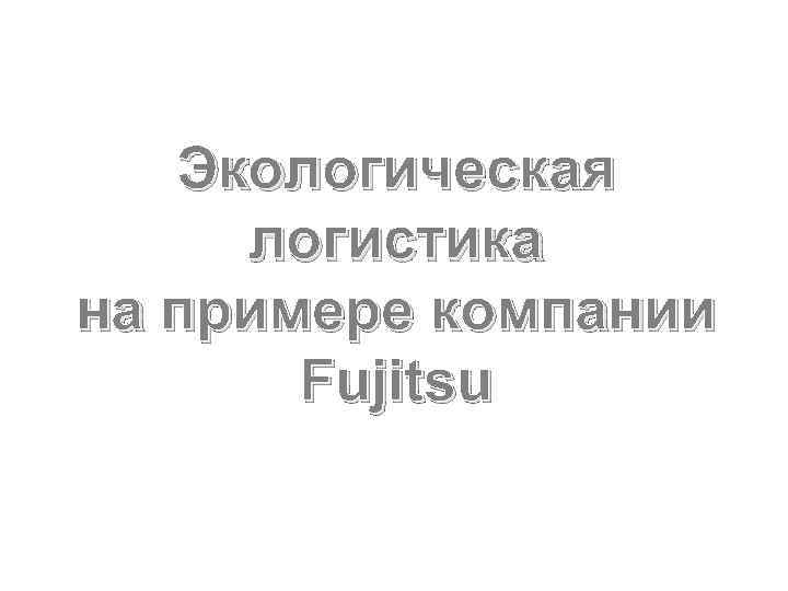 Экологическая логистика на примере компании Fujitsu 