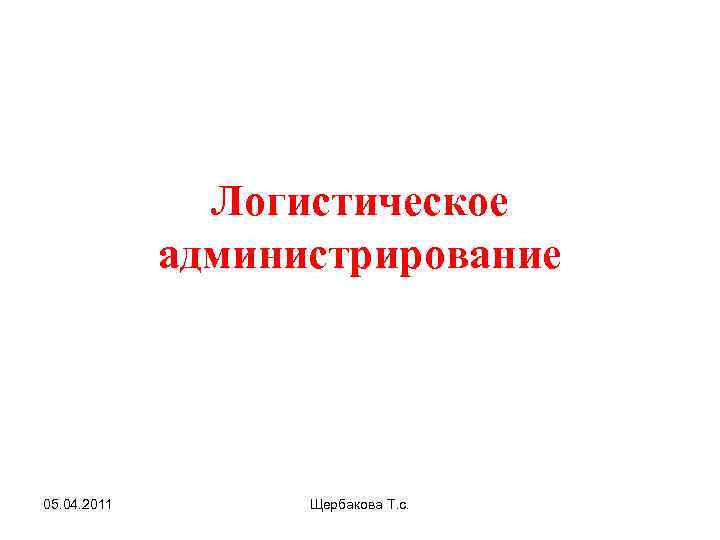 Логистическое администрирование 05. 04. 2011 Щербакова Т. с. 