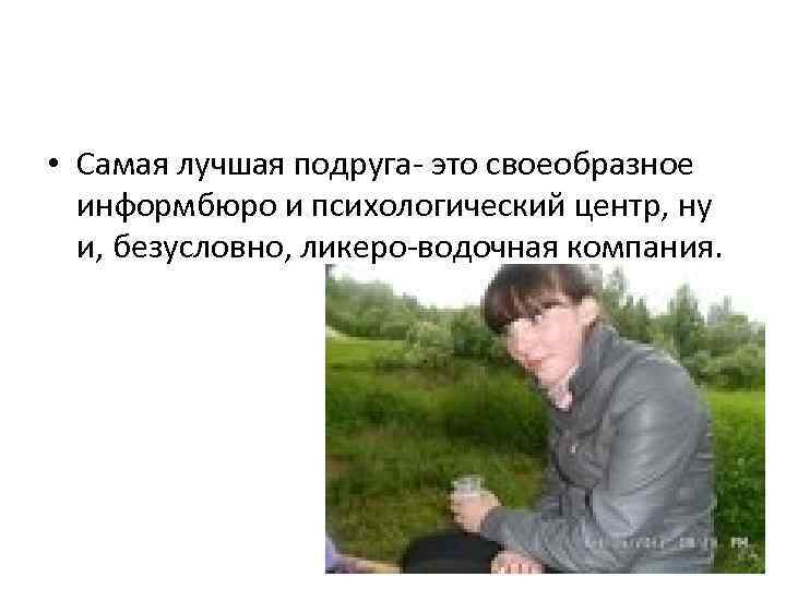  • Самая лучшая подруга- это своеобразное информбюро и психологический центр, ну и, безусловно,