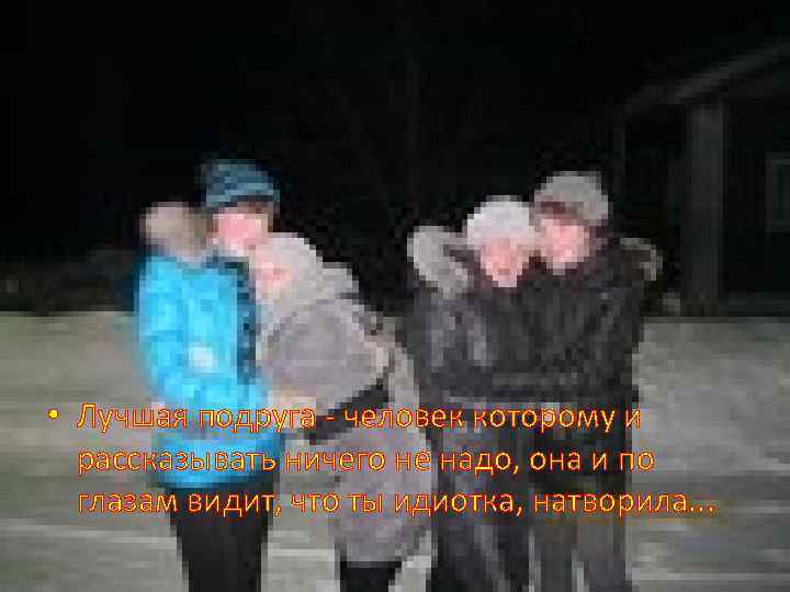  • Лучшая подруга - человек которому и рассказывать ничего не надо, она и