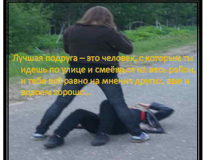 Лучшая подруга – это человек, с которым ты идешь по улице и смеёшься на