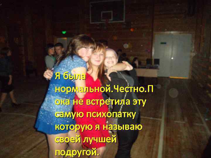 Я была нормальной. Честно. П ока не встретила эту самую психопатку которую я называю