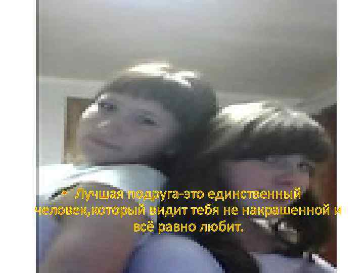  • Лучшая подруга-это единственный человек, который видит тебя не накрашенной и всё равно