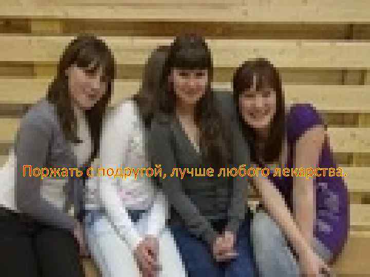 Поржать с подругой, лучше любого лекарства. 