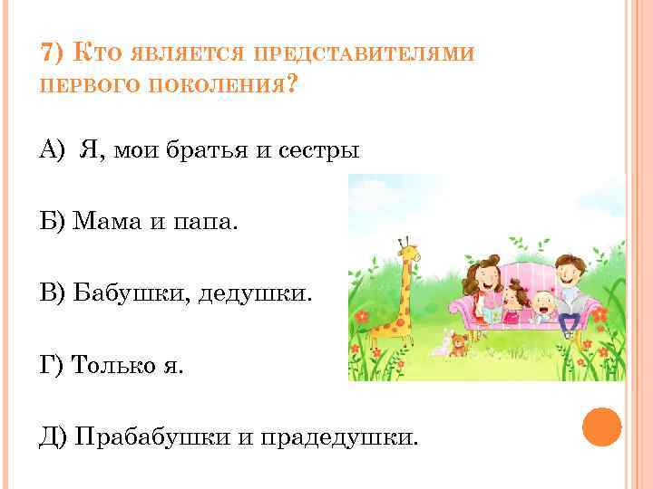 7) КТО ЯВЛЯЕТСЯ ПРЕДСТАВИТЕЛЯМИ ПЕРВОГО ПОКОЛЕНИЯ? А) Я, мои братья и сестры Б) Мама
