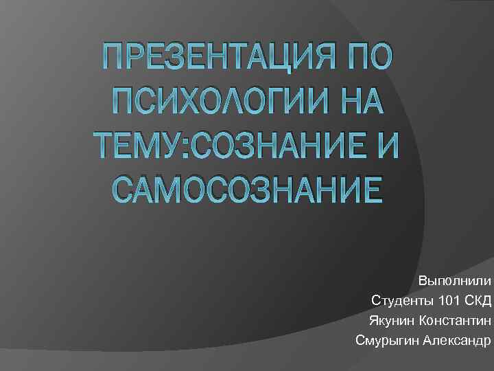 ПРЕЗЕНТАЦИЯ ПО ПСИХОЛОГИИ НА ТЕМУ: СОЗНАНИЕ И САМОСОЗНАНИЕ Выполнили Студенты 101 СКД Якунин Константин