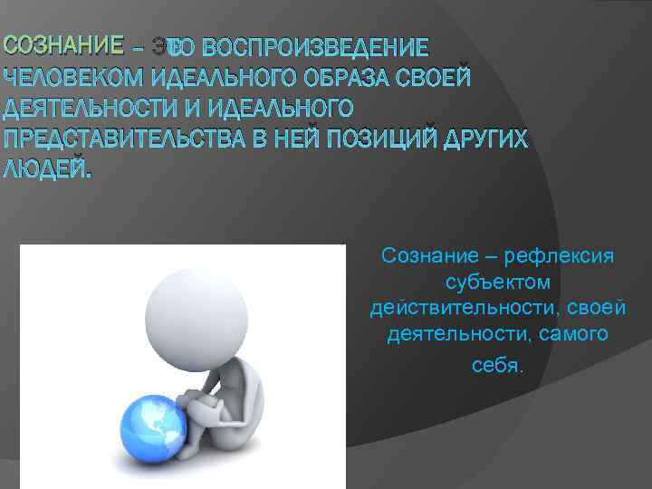 СОЗНАНИЕ – ЭТО ВОСПРОИЗВЕДЕНИЕ ЧЕЛОВЕКОМ ИДЕАЛЬНОГО ОБРАЗА СВОЕЙ ДЕЯТЕЛЬНОСТИ И ИДЕАЛЬНОГО ПРЕДСТАВИТЕЛЬСТВА В НЕЙ