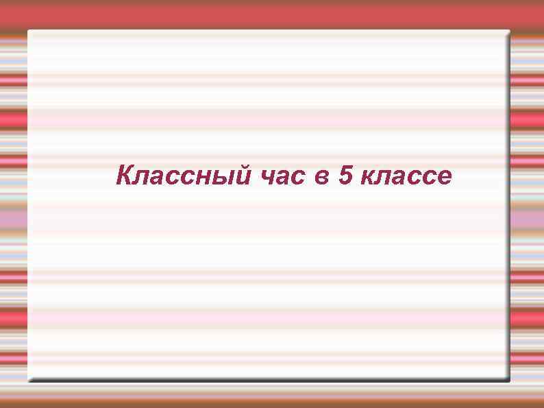 Классный час в 5 классе 