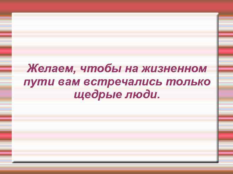 Желаем, чтобы на жизненном пути вам встречались только щедрые люди. 