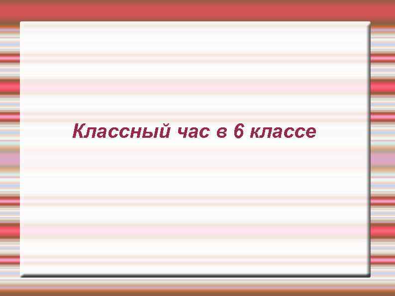 Классный час в 6 классе 