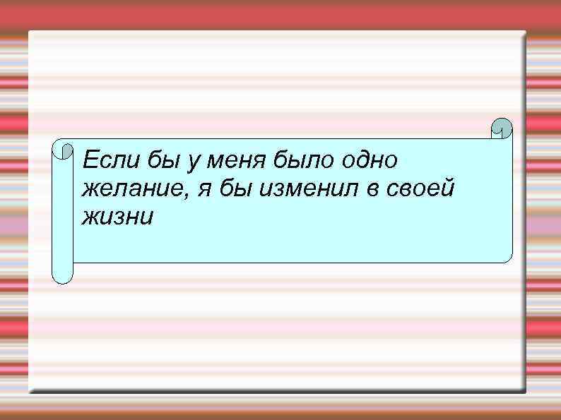 Если бы у меня было одно желание, я бы изменил в своей жизни 
