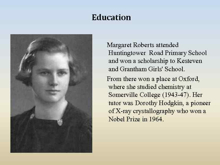 Education Margaret Roberts attended Huntingtower Road Primary School and won a scholarship to Kesteven