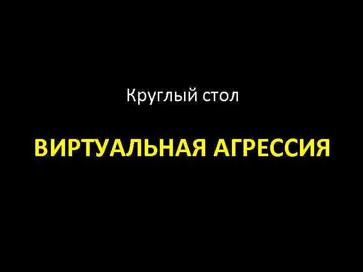 Круглый стол ВИРТУАЛЬНАЯ АГРЕССИЯ 