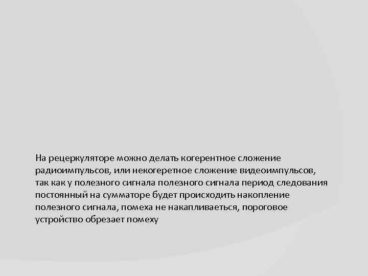 На рецеркуляторе можно делать когерентное сложение радиоимпульсов, или некогеретное сложение видеоимпульсов, так как у