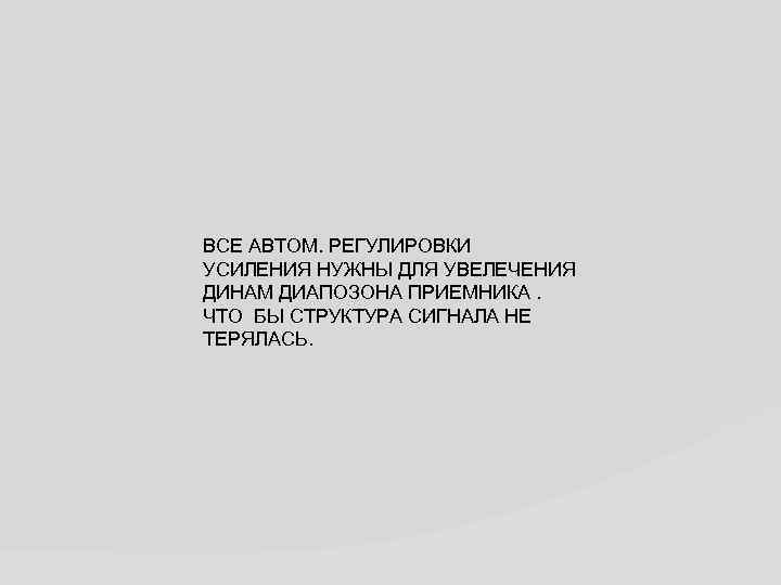 ВСЕ АВТОМ. РЕГУЛИРОВКИ УСИЛЕНИЯ НУЖНЫ ДЛЯ УВЕЛЕЧЕНИЯ ДИНАМ ДИАПОЗОНА ПРИЕМНИКА. ЧТО БЫ СТРУКТУРА СИГНАЛА