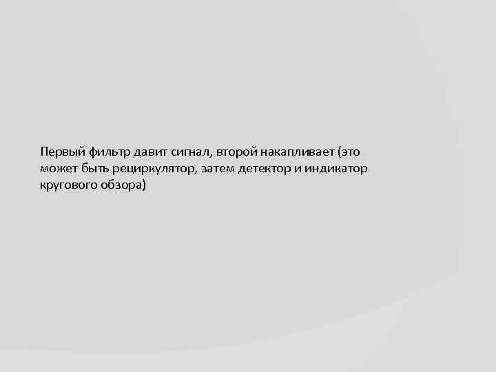 Первый фильтр давит сигнал, второй накапливает (это может быть рециркулятор, затем детектор и индикатор