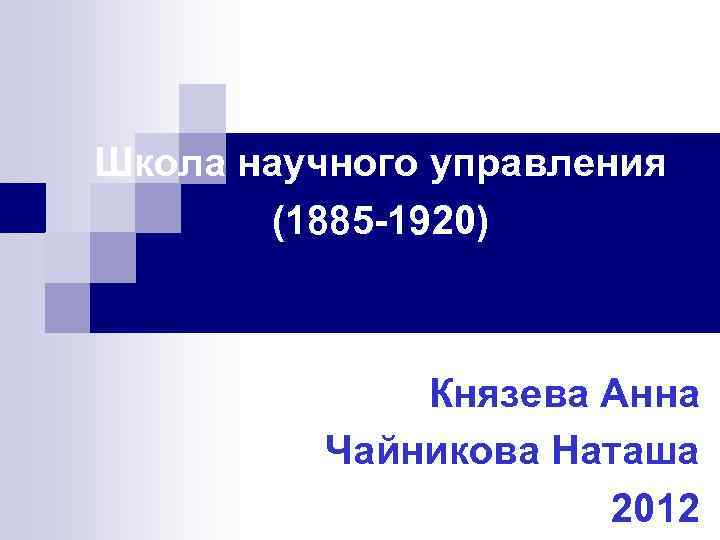 Школа научного управления (1885 -1920) Князева Анна Чайникова Наташа 2012 