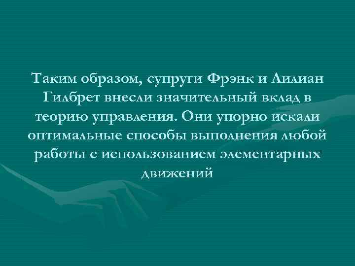 Таким образом, супруги Фрэнк и Лилиан Гилбрет внесли значительный вклад в теорию управления. Они