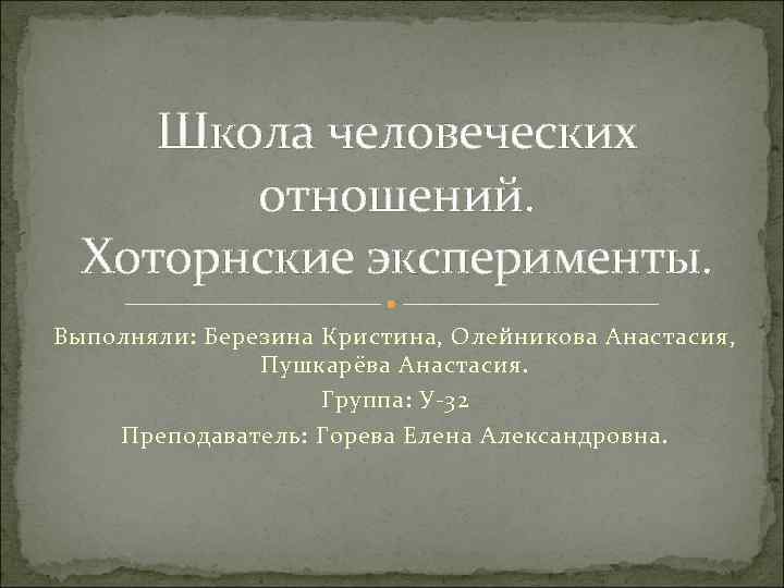 Школа человеческих отношений. Хoторнские эксперименты. Выполняли: Березина Кристина, Олейникова Анастасия, Пушкарёва Анастасия. Группа: У-32