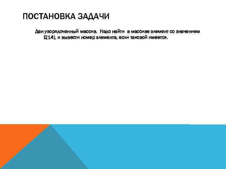 ПОСТАНОВКА ЗАДАЧИ Дан упорядоченный массив. Надо найти в массиве элемент со значением Е(14), и