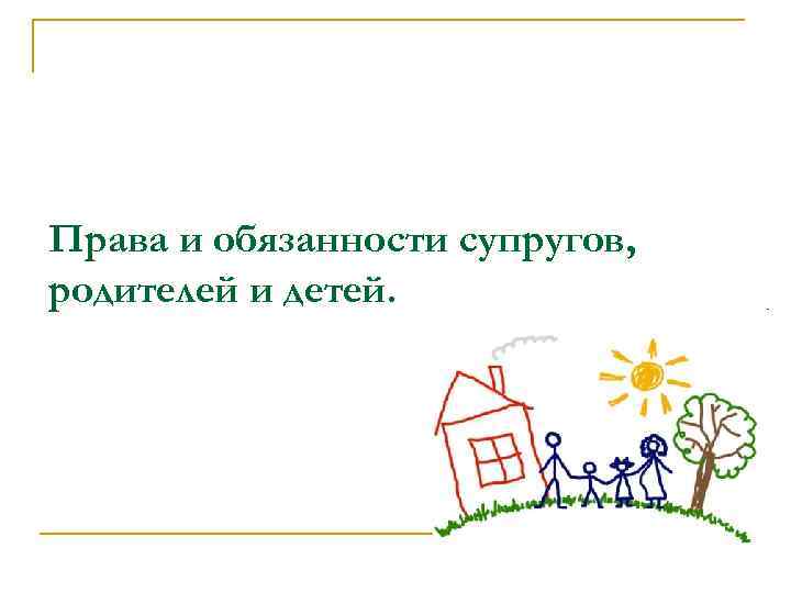 Права и обязанности супругов, родителей и детей. 