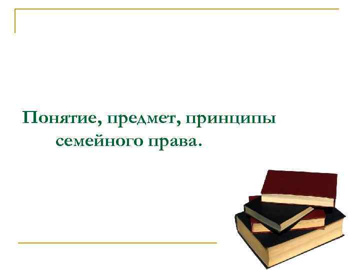 Понятие, предмет, принципы семейного права. 