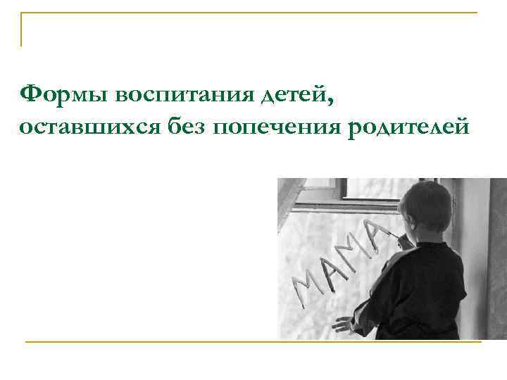 Формы воспитания детей, оставшихся без попечения родителей 