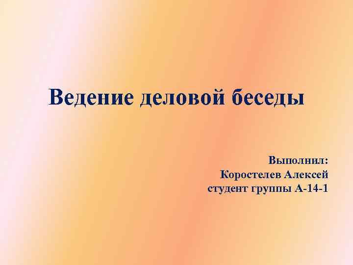 Ведение деловой беседы Выполнил: Коростелев Алексей студент группы А-14 -1 