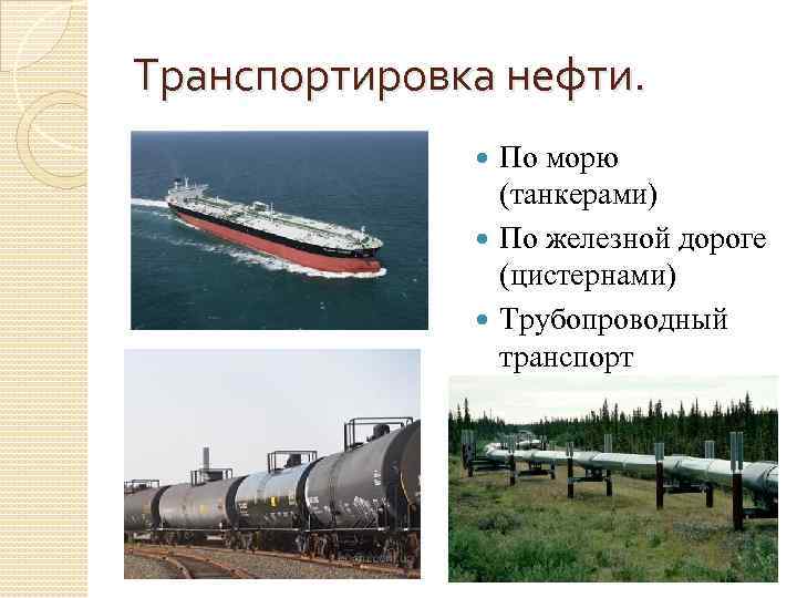 Транспортировка нефти. По морю (танкерами) По железной дороге (цистернами) Трубопроводный транспорт 