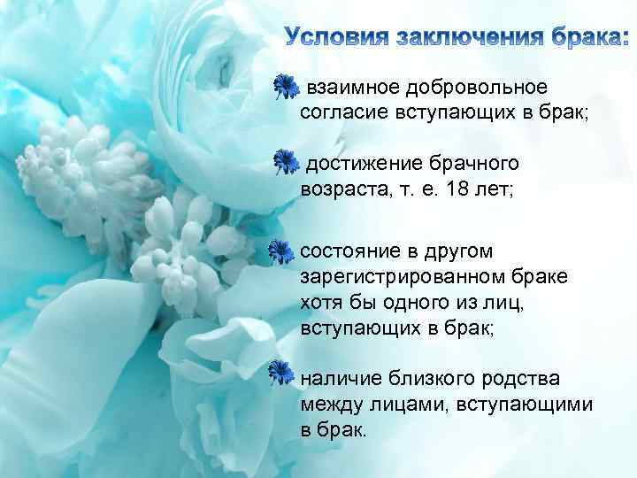 взаимное добровольное согласие вступающих в брак; достижение брачного возраста, т. е. 18 лет; состояние