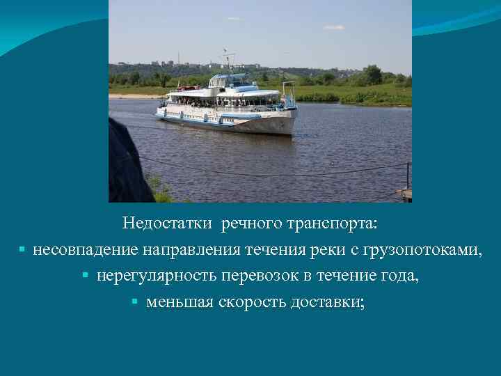 Недостатки речного транспорта: § несовпадение направления течения реки с грузопотоками, § нерегулярность перевозок в