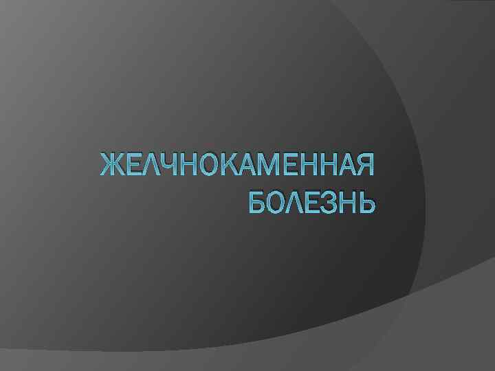 ЖЕЛЧНОКАМЕННАЯ БОЛЕЗНЬ 