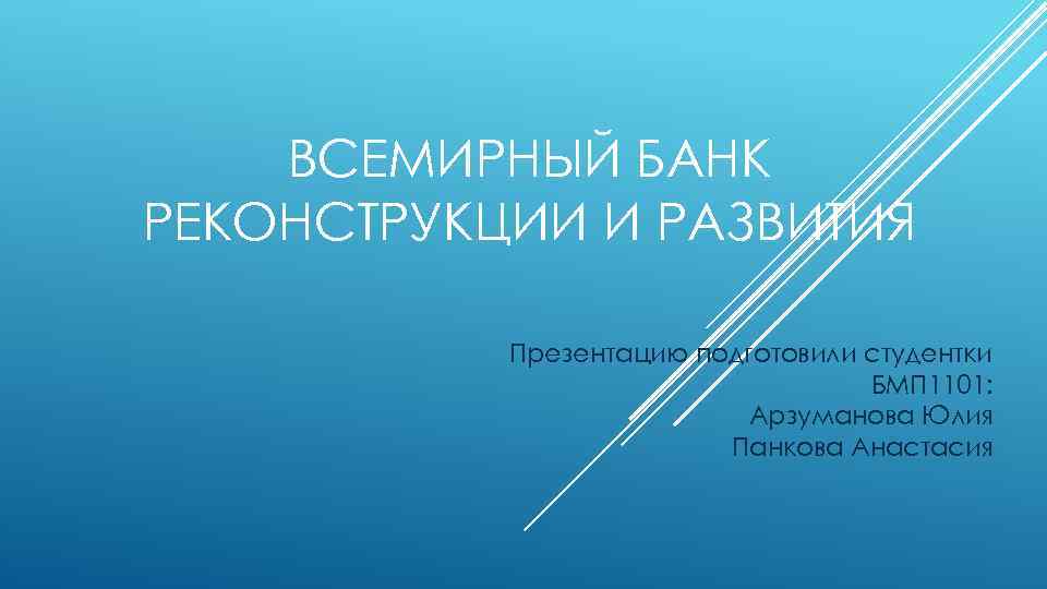 ВСЕМИРНЫЙ БАНК РЕКОНСТРУКЦИИ И РАЗВИТИЯ Презентацию подготовили студентки БМП 1101: Арзуманова Юлия Панкова Анастасия