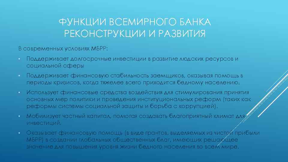 ФУНКЦИИ ВСЕМИРНОГО БАНКА РЕКОНСТРУКЦИИ И РАЗВИТИЯ В современных условиях МБРР: • Поддерживает долгосрочные инвестиции