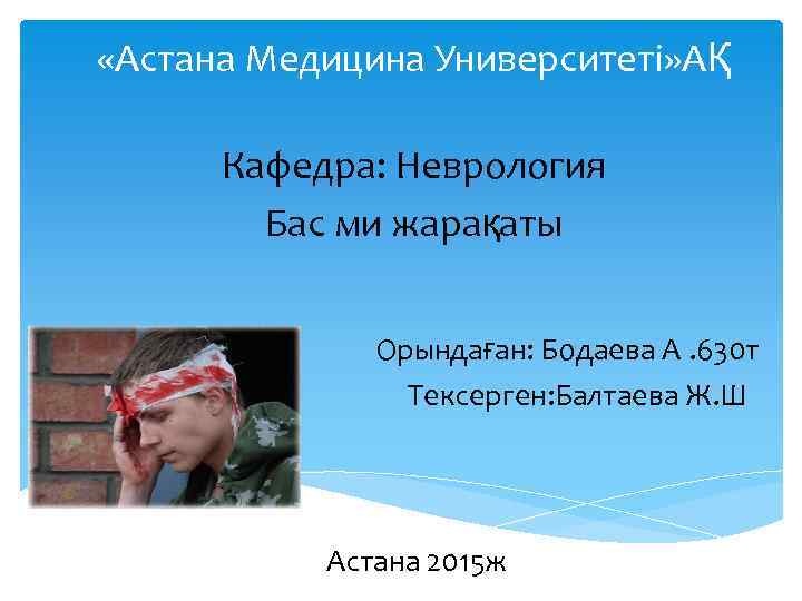  «Астана Медицина Университеті» АҚ Кафедра: Неврология Бас ми жарақаты Орындаған: Бодаева А. 630