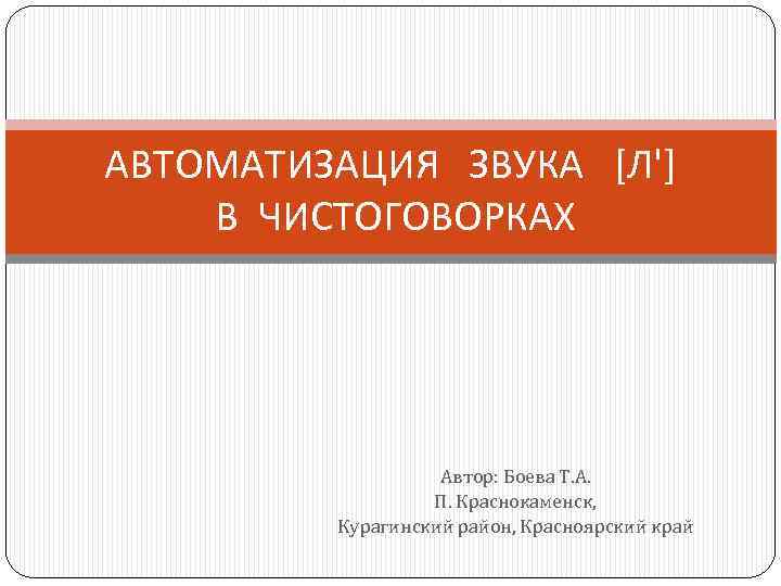 АВТОМАТИЗАЦИЯ ЗВУКА [Л'] В ЧИСТОГОВОРКАХ Автор: Боева Т. А. П. Краснокаменск, Курагинский район, Красноярский