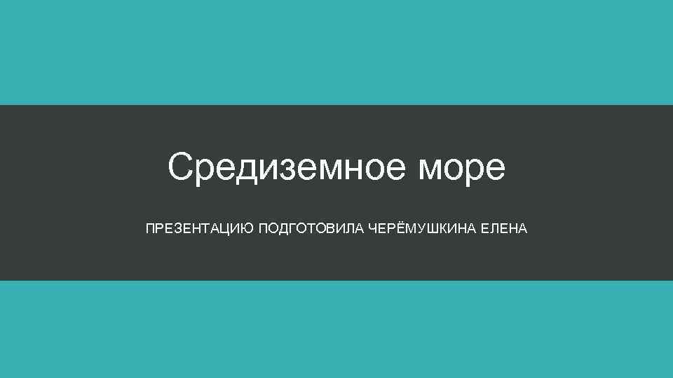 Средиземное море ПРЕЗЕНТАЦИЮ ПОДГОТОВИЛА ЧЕРЁМУШКИНА ЕЛЕНА 