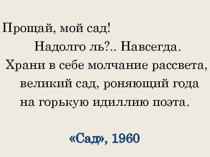 Прощай, мой сад! Надолго ль? . . Навсегда. Храни в себе молчание рассвета, великий