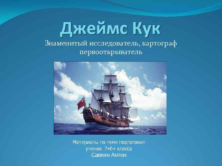 Джеймс Кук Знаменитый исследователь, картограф первооткрыватель Материалы по теме подготовил ученик 7 «б» класса