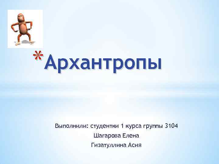 *Архантропы Выполнили: студентки 1 курса группы 3104 Шагарова Елена Гизатуллина Асия 