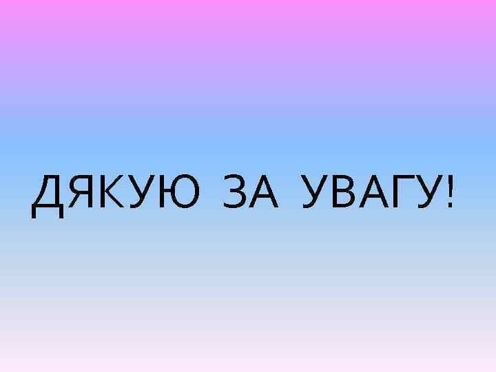 ДЯКУЮ ЗА УВАГУ! 