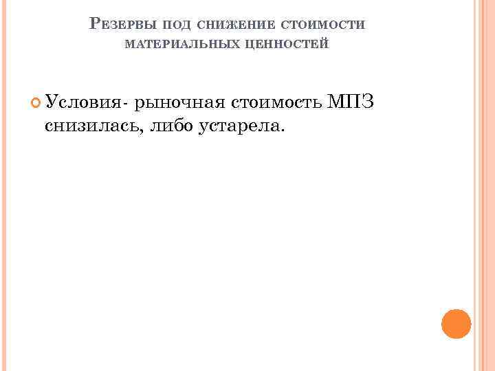 РЕЗЕРВЫ ПОД СНИЖЕНИЕ СТОИМОСТИ МАТЕРИАЛЬНЫХ ЦЕННОСТЕЙ Условия- рыночная стоимость МПЗ снизилась, либо устарела. 