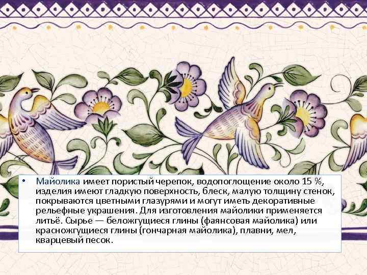  • Майолика имеет пористый черепок, водопоглощение около 15 %, изделия имеют гладкую поверхность,