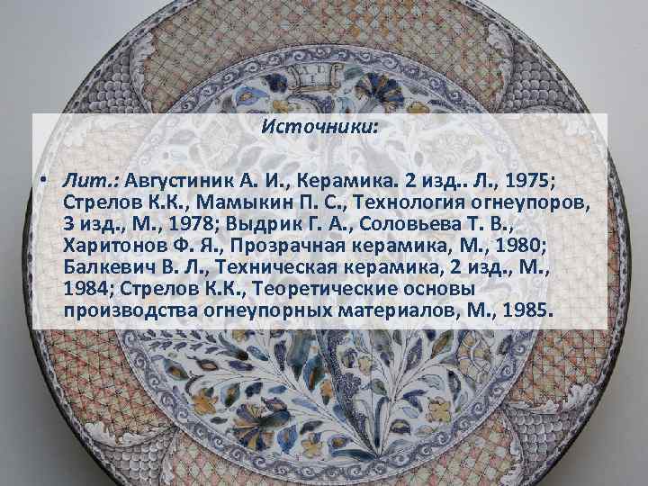 Источники: • Лит. : Августиник А. И. , Керамика. 2 изд. . Л. ,