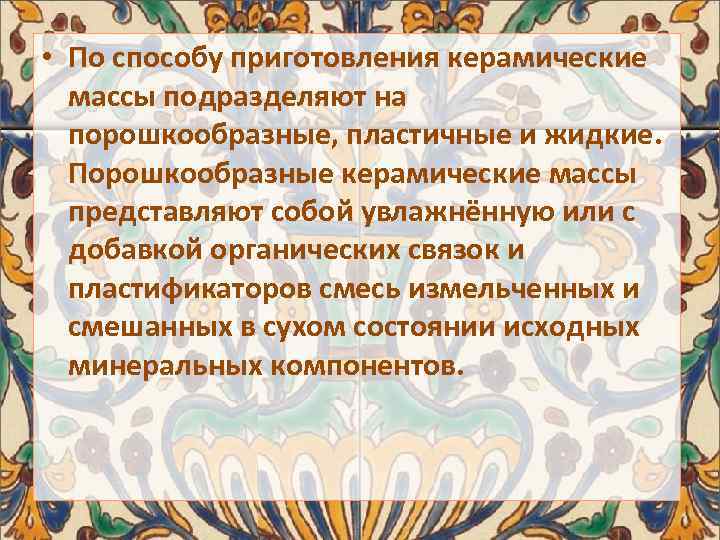  • По способу приготовления керамические массы подразделяют на порошкообразные, пластичные и жидкие. Порошкообразные
