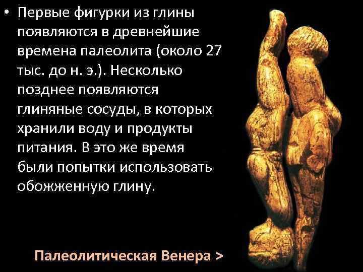  • Первые фигурки из глины появляются в древнейшие времена палеолита (около 27 тыс.
