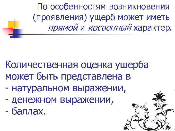 По особенностям возникновения (проявления) ущерб может иметь прямой и косвенный характер. Количественная оценка ущерба